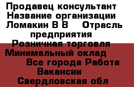 Продавец-консультант › Название организации ­ Ломакин В.В. › Отрасль предприятия ­ Розничная торговля › Минимальный оклад ­ 35 000 - Все города Работа » Вакансии   . Свердловская обл.,Алапаевск г.